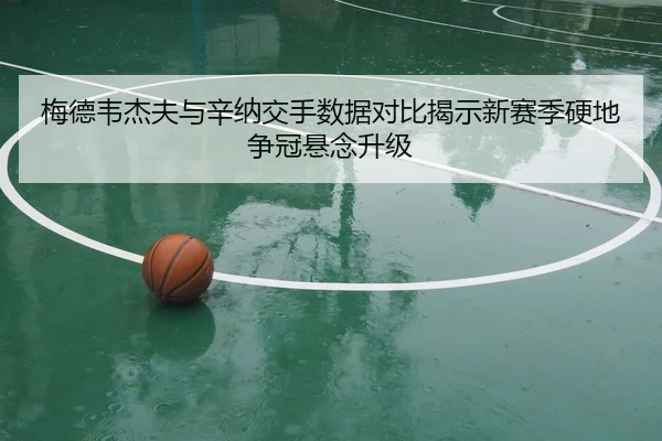 梅德韦杰夫与辛纳交手数据对比揭示新赛季硬地争冠悬念升级